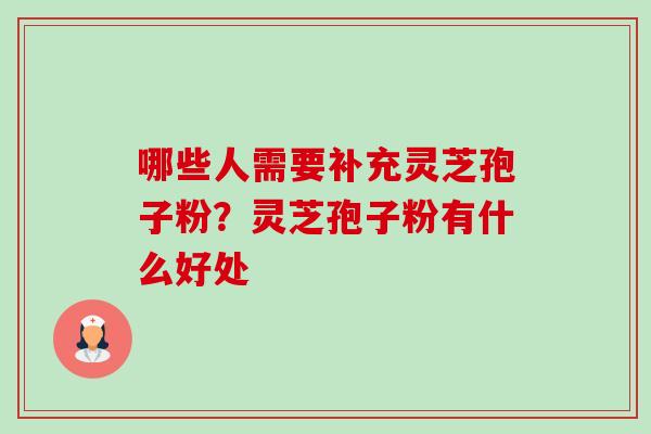 哪些人需要补充灵芝孢子粉？灵芝孢子粉有什么好处-第1张图片-卓越灵芝孢子粉