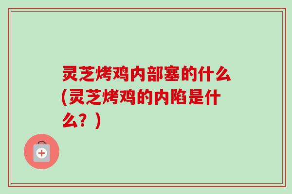 灵芝烤鸡内部塞的什么(灵芝烤鸡的内陷是什么?)-第1张图片-卓越灵芝孢子粉 灵芝烤鸡内部塞的什么(灵芝烤鸡的内陷是什么?)-第1张图片-卓越灵芝孢子粉