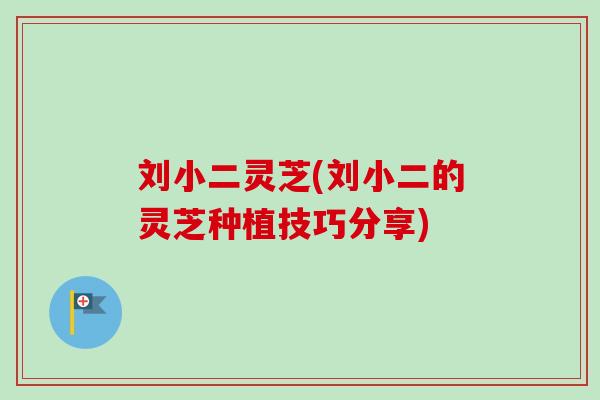 刘小二灵芝(刘小二的灵芝种植技巧分享)-第1张图片-卓越灵芝孢子粉