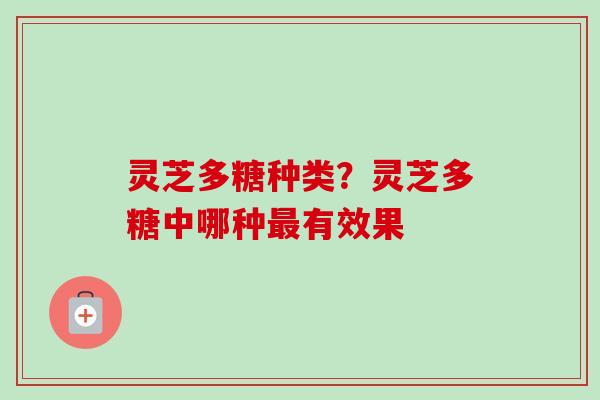 灵芝多糖种类?灵芝多糖中哪种最有效果-第1张图片-卓越灵芝孢子粉 灵芝多糖种类?灵芝多糖中哪种最有效果-第1张图片-卓越灵芝孢子粉
