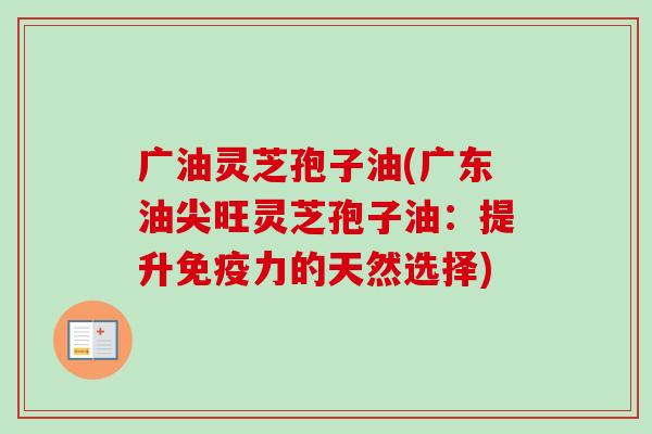 广油灵芝孢子油(广东油尖旺灵芝孢子油：提升免疫力的天然选择)-第1张图片-卓越灵芝孢子粉