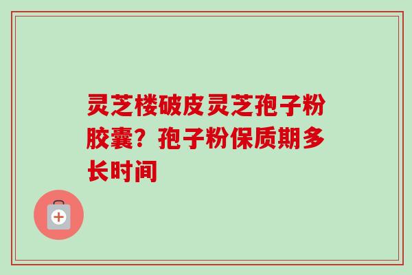 灵芝楼破皮灵芝孢子粉胶囊?孢子粉保质期多长时间-第1张图片-卓越灵芝孢子粉 灵芝楼破皮灵芝孢子粉胶囊?孢子粉保质期多长时间-第1张图片-卓越灵芝孢子粉