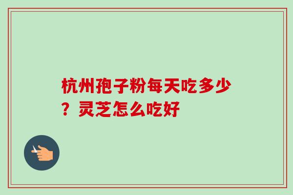 杭州孢子粉每天吃多少？灵芝怎么吃好-第1张图片-卓越灵芝孢子粉