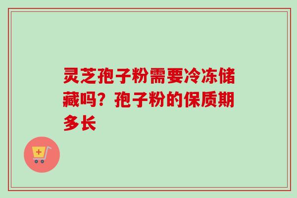 灵芝孢子粉需要冷冻储藏吗?孢子粉的保质期多长-第1张图片-卓越灵芝孢子粉 灵芝孢子粉需要冷冻储藏吗?孢子粉的保质期多长-第1张图片-卓越灵芝孢子粉