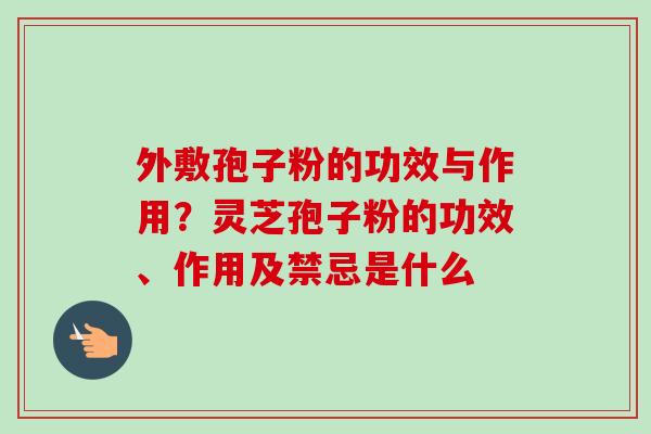 外敷孢子粉的功效与作用?灵芝孢子粉的功效、作用及禁忌是什么-第1张图片-卓越灵芝孢子粉 外敷孢子粉的功效与作用?灵芝孢子粉的功效、作用及禁忌是什么-第1张图片-卓越灵芝孢子粉