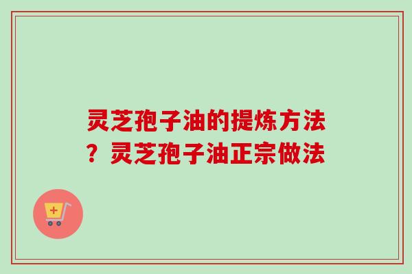 灵芝孢子油的提炼方法?灵芝孢子油正宗做法-第1张图片-卓越灵芝孢子粉 灵芝孢子油的提炼方法?灵芝孢子油正宗做法-第1张图片-卓越灵芝孢子粉