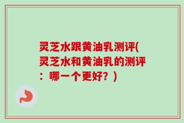 灵芝水跟黄油乳测评(灵芝水和黄油乳的测评:哪一个更好?)-第1张图片-卓越灵芝孢子粉 灵芝水跟黄油乳测评(灵芝水和黄油乳的测评:哪一个更好?)-第1张图片-卓越灵芝孢子粉