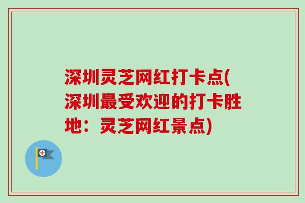 深圳灵芝网红打卡点(深圳最受欢迎的打卡胜地：灵芝网红景点)-第1张图片-卓越灵芝孢子粉