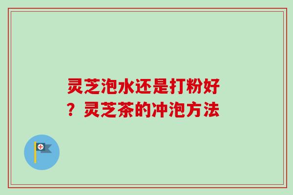 灵芝泡水还是打粉好 ?灵芝茶的冲泡方法-第1张图片-卓越灵芝孢子粉 灵芝泡水还是打粉好 ?灵芝茶的冲泡方法-第1张图片-卓越灵芝孢子粉