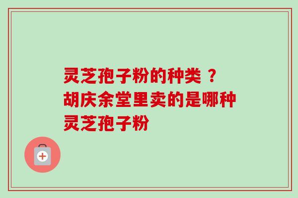 灵芝孢子粉的种类 ？胡庆余堂里卖的是哪种灵芝孢子粉-第1张图片-卓越灵芝孢子粉