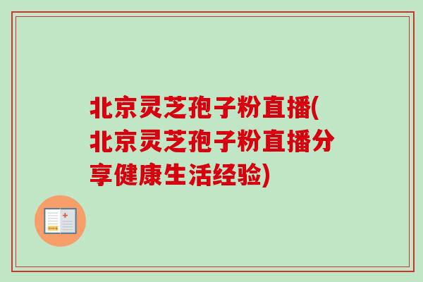 北京灵芝孢子粉直播(北京灵芝孢子粉直播分享健康生活经验)-第1张图片-卓越灵芝孢子粉 北京灵芝孢子粉直播(北京灵芝孢子粉直播分享健康生活经验)-第1张图片-卓越灵芝孢子粉