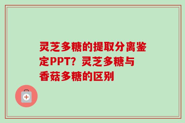 灵芝多糖的提取分离鉴定PPT?灵芝多糖与香菇多糖的区别-第1张图片-卓越灵芝孢子粉 灵芝多糖的提取分离鉴定PPT?灵芝多糖与香菇多糖的区别-第1张图片-卓越灵芝孢子粉
