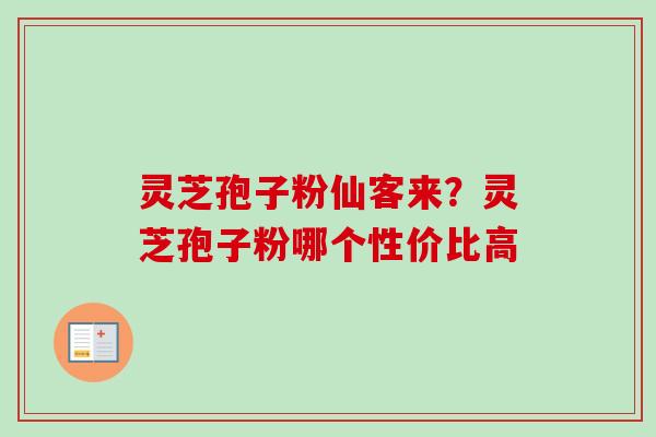 灵芝孢子粉仙客来?灵芝孢子粉哪个性价比高-第1张图片-卓越灵芝孢子粉 灵芝孢子粉仙客来?灵芝孢子粉哪个性价比高-第1张图片-卓越灵芝孢子粉