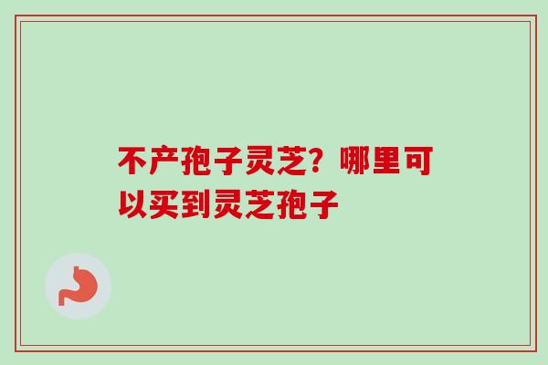 不产孢子灵芝?哪里可以买到灵芝孢子-第1张图片-卓越灵芝孢子粉 不产孢子灵芝?哪里可以买到灵芝孢子-第1张图片-卓越灵芝孢子粉