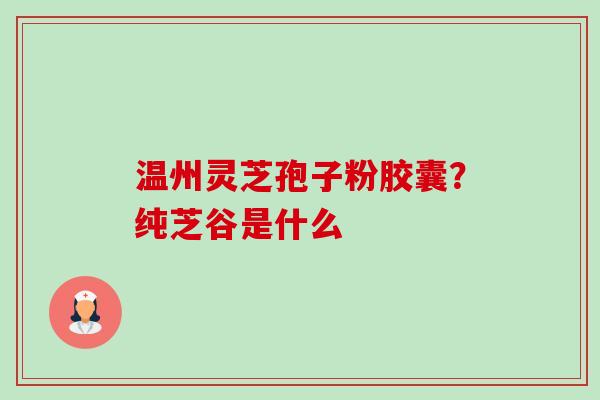 温州灵芝孢子粉胶囊?纯芝谷是什么-第1张图片-卓越灵芝孢子粉 温州灵芝孢子粉胶囊?纯芝谷是什么-第1张图片-卓越灵芝孢子粉