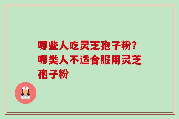 哪些人吃灵芝孢子粉？哪类人不适合服用灵芝孢子粉-第1张图片-卓越灵芝孢子粉