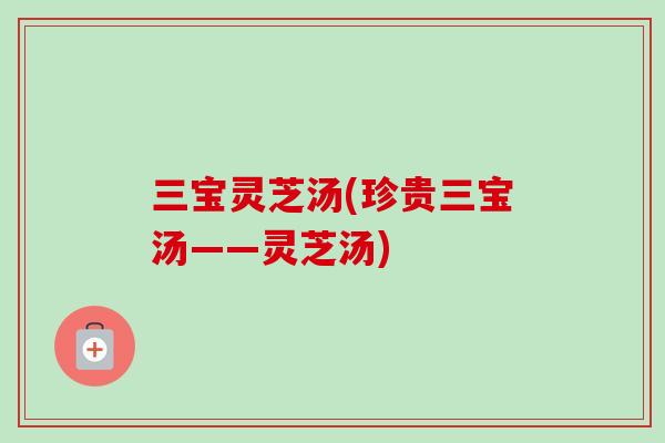 三宝灵芝汤(珍贵三宝汤——灵芝汤)-第1张图片-卓越灵芝孢子粉