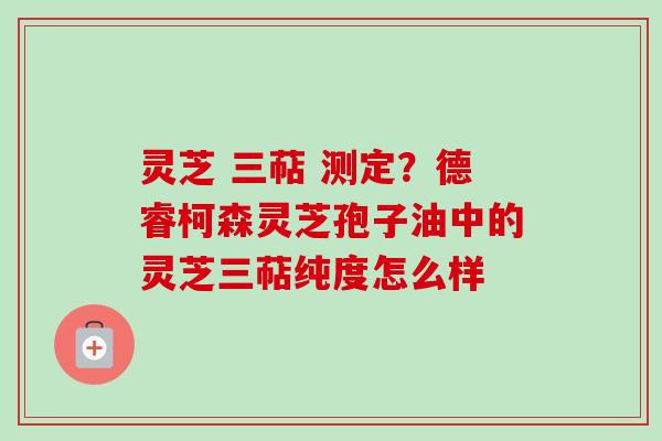 灵芝 三萜 测定?德睿柯森灵芝孢子油中的灵芝三萜纯度怎么样-第1张图片-卓越灵芝孢子粉 灵芝 三萜 测定?德睿柯森灵芝孢子油中的灵芝三萜纯度怎么样-第1张图片-卓越灵芝孢子粉
