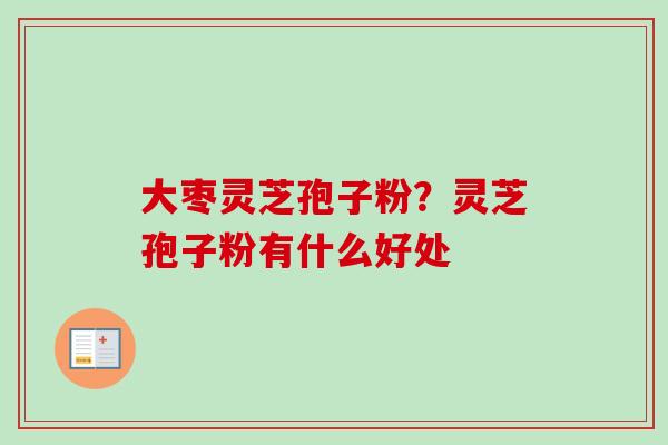 大枣灵芝孢子粉？灵芝孢子粉有什么好处-第1张图片-卓越灵芝孢子粉