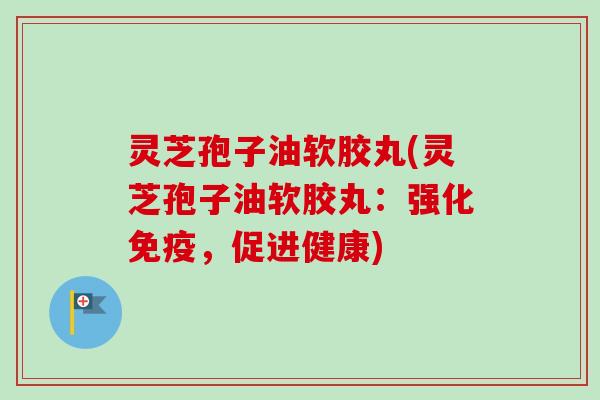 灵芝孢子油软胶丸(灵芝孢子油软胶丸:强化免疫,促进健康)-第1张图片-卓越灵芝孢子粉 灵芝孢子油软胶丸(灵芝孢子油软胶丸:强化免疫,促进健康)-第1张图片-卓越灵芝孢子粉