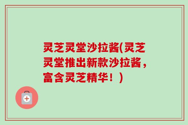 灵芝灵堂沙拉酱(灵芝灵堂推出新款沙拉酱,富含灵芝精华!)-第1张图片-卓越灵芝孢子粉 灵芝灵堂沙拉酱(灵芝灵堂推出新款沙拉酱,富含灵芝精华!)-第1张图片-卓越灵芝孢子粉