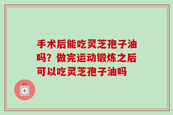 手术后能吃灵芝孢子油吗?做完运动锻炼之后可以吃灵芝孢子油吗-第1张图片-卓越灵芝孢子粉 手术后能吃灵芝孢子油吗?做完运动锻炼之后可以吃灵芝孢子油吗-第1张图片-卓越灵芝孢子粉