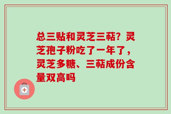 总三贴和灵芝三萜?灵芝孢子粉吃了一年了,灵芝多糖、三萜成份含量双高吗-第1张图片-卓越灵芝孢子粉 总三贴和灵芝三萜?灵芝孢子粉吃了一年了,灵芝多糖、三萜成份含量双高吗-第1张图片-卓越灵芝孢子粉