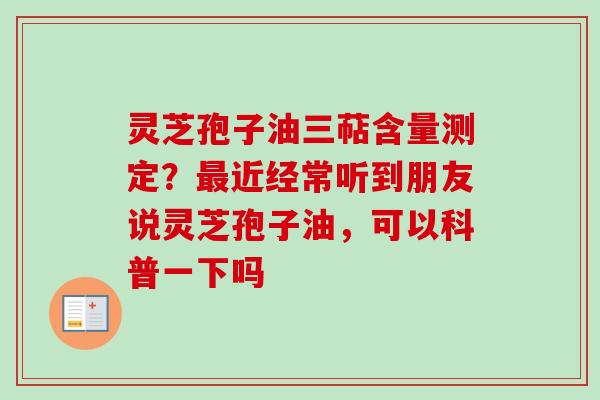 灵芝孢子油三萜含量测定?最近经常听到朋友说灵芝孢子油,可以科普一下吗-第1张图片-卓越灵芝孢子粉 灵芝孢子油三萜含量测定?最近经常听到朋友说灵芝孢子油,可以科普一下吗-第1张图片-卓越灵芝孢子粉