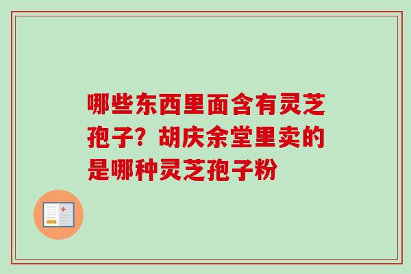 哪些东西里面含有灵芝孢子?胡庆余堂里卖的是哪种灵芝孢子粉-第1张图片-卓越灵芝孢子粉 哪些东西里面含有灵芝孢子?胡庆余堂里卖的是哪种灵芝孢子粉-第1张图片-卓越灵芝孢子粉