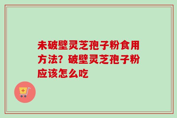 未破壁灵芝孢子粉食用方法？破壁灵芝孢子粉应该怎么吃-第1张图片-卓越灵芝孢子粉
