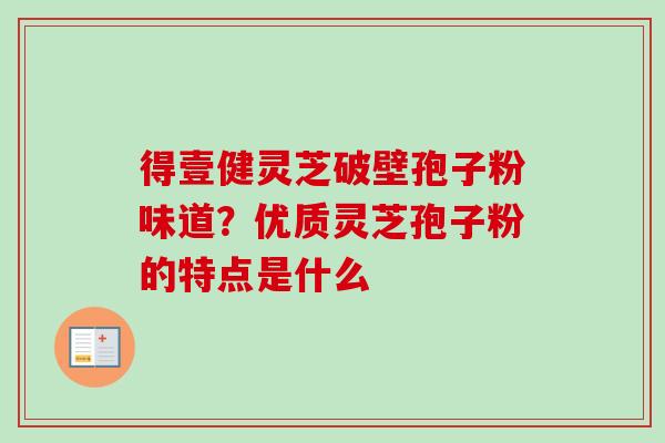 得壹健灵芝破壁孢子粉味道?优质灵芝孢子粉的特点是什么-第1张图片-卓越灵芝孢子粉 得壹健灵芝破壁孢子粉味道?优质灵芝孢子粉的特点是什么-第1张图片-卓越灵芝孢子粉