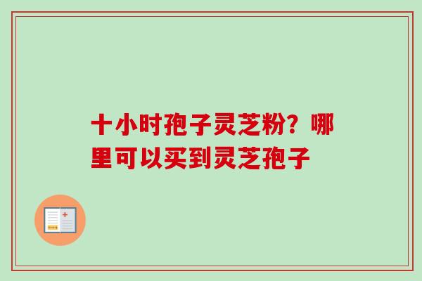 十小时孢子灵芝粉?哪里可以买到灵芝孢子-第1张图片-卓越灵芝孢子粉 十小时孢子灵芝粉?哪里可以买到灵芝孢子-第1张图片-卓越灵芝孢子粉