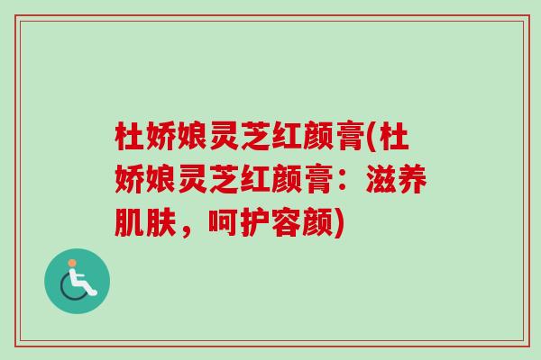 杜娇娘灵芝红颜膏(杜娇娘灵芝红颜膏:滋养肌肤,呵护容颜)-第1张图片-卓越灵芝孢子粉 杜娇娘灵芝红颜膏(杜娇娘灵芝红颜膏:滋养肌肤,呵护容颜)-第1张图片-卓越灵芝孢子粉