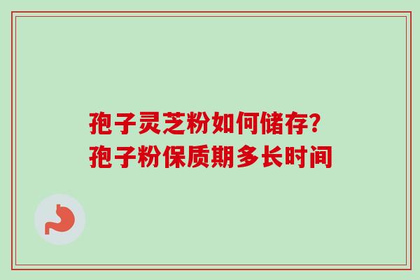 孢子灵芝粉如何储存?孢子粉保质期多长时间-第1张图片-卓越灵芝孢子粉 孢子灵芝粉如何储存?孢子粉保质期多长时间-第1张图片-卓越灵芝孢子粉