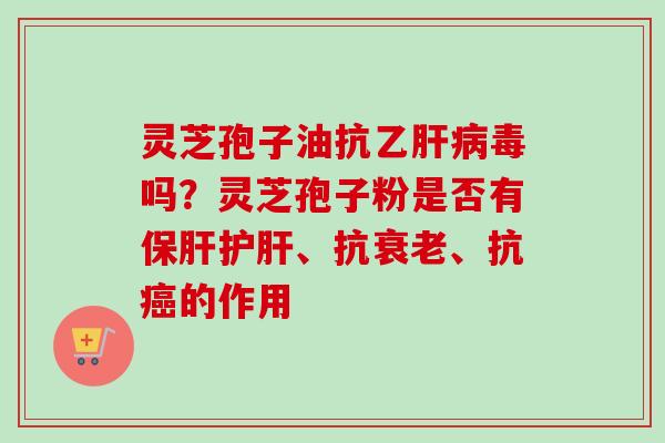 灵芝孢子油抗乙肝病毒吗?灵芝孢子粉是否有保肝护肝、抗衰老、抗癌的作用-第1张图片-卓越灵芝孢子粉 灵芝孢子油抗乙肝病毒吗?灵芝孢子粉是否有保肝护肝、抗衰老、抗癌的作用-第1张图片-卓越灵芝孢子粉