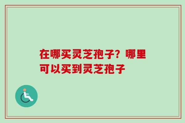 在哪买灵芝孢子？哪里可以买到灵芝孢子-第1张图片-卓越灵芝孢子粉