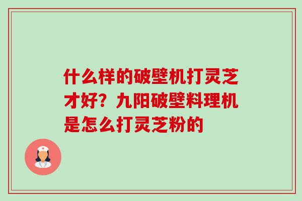 什么样的破壁机打灵芝才好？九阳破壁料理机是怎么打灵芝粉的-第1张图片-卓越灵芝孢子粉