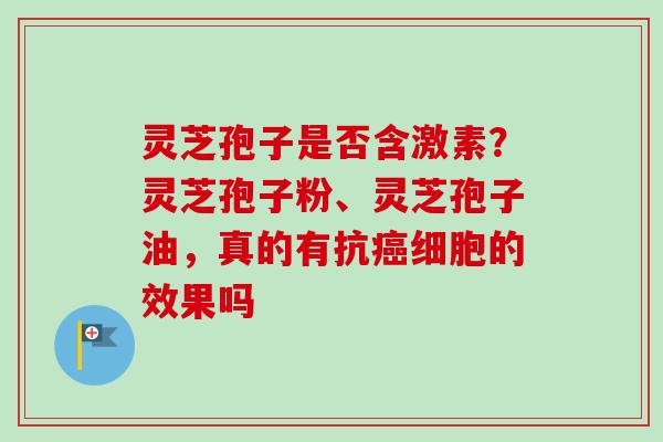 灵芝孢子是否含激素?灵芝孢子粉、灵芝孢子油,真的有抗癌细胞的效果吗-第1张图片-卓越灵芝孢子粉 灵芝孢子是否含激素?灵芝孢子粉、灵芝孢子油,真的有抗癌细胞的效果吗-第1张图片-卓越灵芝孢子粉
