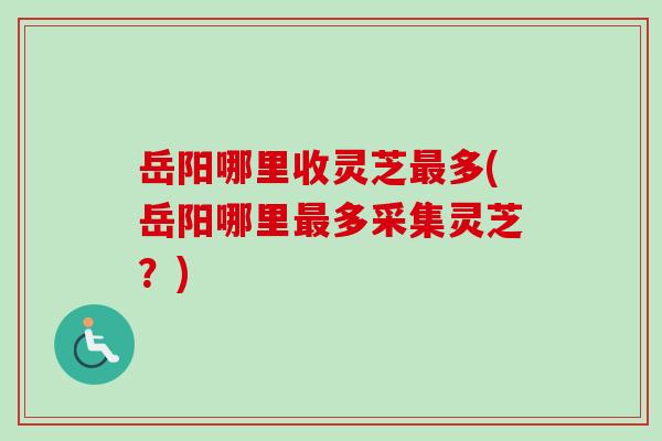 岳阳哪里收灵芝最多(岳阳哪里最多采集灵芝?)-第1张图片-卓越灵芝孢子粉 岳阳哪里收灵芝最多(岳阳哪里最多采集灵芝?)-第1张图片-卓越灵芝孢子粉