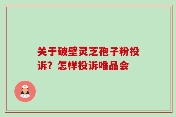 关于破壁灵芝孢子粉投诉?怎样投诉唯品会-第1张图片-卓越灵芝孢子粉 关于破壁灵芝孢子粉投诉?怎样投诉唯品会-第1张图片-卓越灵芝孢子粉