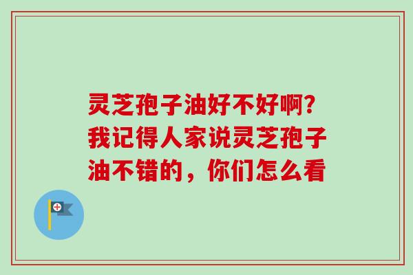 灵芝孢子油好不好啊?我记得人家说灵芝孢子油不错的,你们怎么看-第1张图片-卓越灵芝孢子粉 灵芝孢子油好不好啊?我记得人家说灵芝孢子油不错的,你们怎么看-第1张图片-卓越灵芝孢子粉