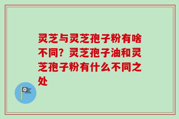 灵芝与灵芝孢子粉有啥不同?灵芝孢子油和灵芝孢子粉有什么不同之处-第1张图片-卓越灵芝孢子粉 灵芝与灵芝孢子粉有啥不同?灵芝孢子油和灵芝孢子粉有什么不同之处-第1张图片-卓越灵芝孢子粉