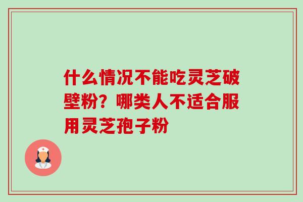 什么情况不能吃灵芝破壁粉?哪类人不适合服用灵芝孢子粉-第1张图片-卓越灵芝孢子粉 什么情况不能吃灵芝破壁粉?哪类人不适合服用灵芝孢子粉-第1张图片-卓越灵芝孢子粉