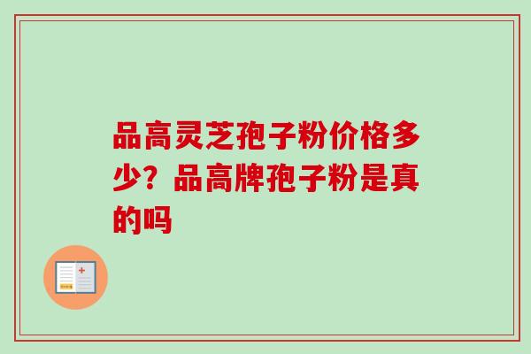品高灵芝孢子粉价格多少?品高牌孢子粉是真的吗-第1张图片-卓越灵芝孢子粉 品高灵芝孢子粉价格多少?品高牌孢子粉是真的吗-第1张图片-卓越灵芝孢子粉