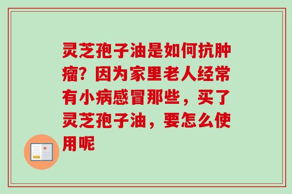 灵芝孢子油是如何抗肿瘤?因为家里老人经常有小病感冒那些,买了灵芝孢子油,要怎么使用呢-第1张图片-卓越灵芝孢子粉 灵芝孢子油是如何抗肿瘤?因为家里老人经常有小病感冒那些,买了灵芝孢子油,要怎么使用呢-第1张图片-卓越灵芝孢子粉