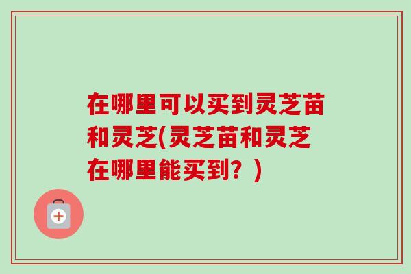 在哪里可以买到灵芝苗和灵芝(灵芝苗和灵芝在哪里能买到?)-第1张图片-卓越灵芝孢子粉 在哪里可以买到灵芝苗和灵芝(灵芝苗和灵芝在哪里能买到?)-第1张图片-卓越灵芝孢子粉