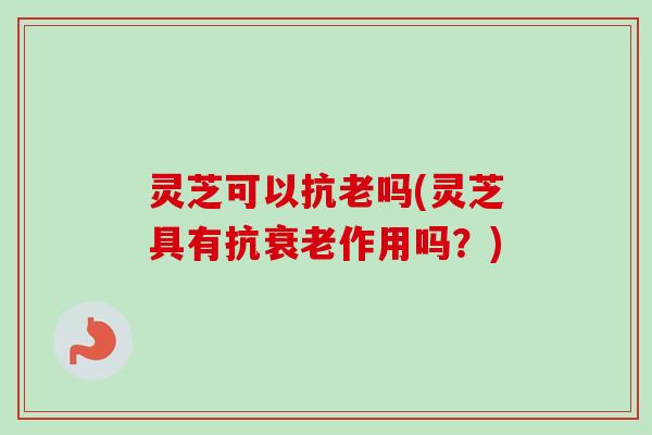 灵芝可以抗老吗(灵芝具有抗衰老作用吗？)-第1张图片-卓越灵芝孢子粉