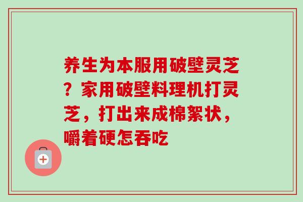 养生为本服用破壁灵芝?家用破壁料理机打灵芝,打出来成棉絮状,嚼着硬怎吞吃-第1张图片-卓越灵芝孢子粉 养生为本服用破壁灵芝?家用破壁料理机打灵芝,打出来成棉絮状,嚼着硬怎吞吃-第1张图片-卓越灵芝孢子粉