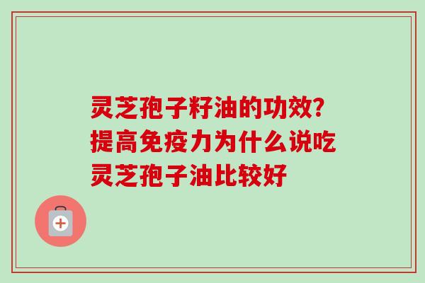 灵芝孢子籽油的功效?提高免疫力为什么说吃灵芝孢子油比较好-第1张图片-卓越灵芝孢子粉 灵芝孢子籽油的功效?提高免疫力为什么说吃灵芝孢子油比较好-第1张图片-卓越灵芝孢子粉