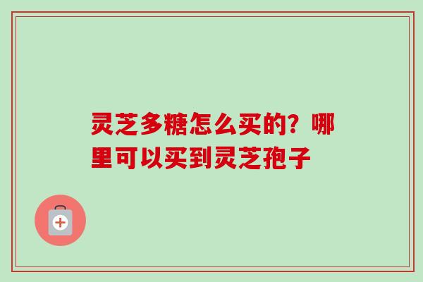 灵芝多糖怎么买的?哪里可以买到灵芝孢子-第1张图片-卓越灵芝孢子粉 灵芝多糖怎么买的?哪里可以买到灵芝孢子-第1张图片-卓越灵芝孢子粉